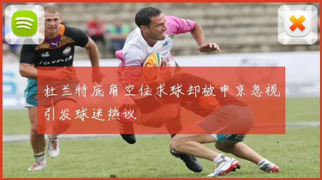 杜兰特底角空位求球却被申京忽视引发球迷热议