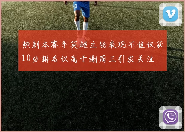 热刺本赛季英超主场表现不佳仅获10分排名仅高于谢周三引发关注