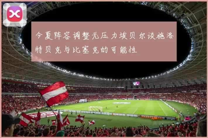 今夏阵容调整无压力埃贝尔谈施洛特贝克与比塞克的可能性