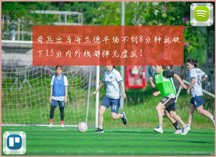 奇兵出马海兰德半场不到8分钟就砍下15分内外线都弹无虚发！