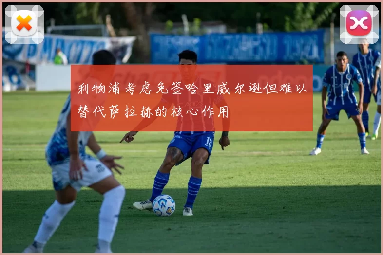 利物浦考虑免签哈里威尔逊但难以替代萨拉赫的核心作用