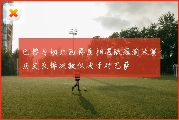 巴黎与切尔西再度相遇欧冠淘汰赛历史交锋次数仅次于对巴萨
