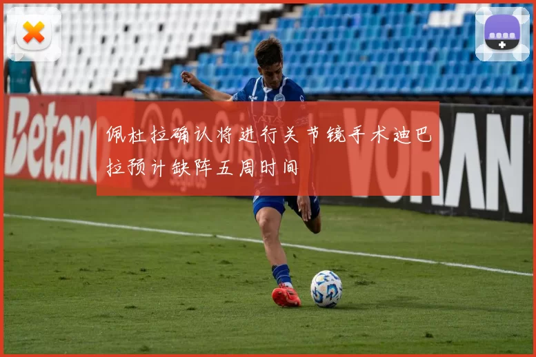 佩杜拉确认将进行关节镜手术迪巴拉预计缺阵五周时间