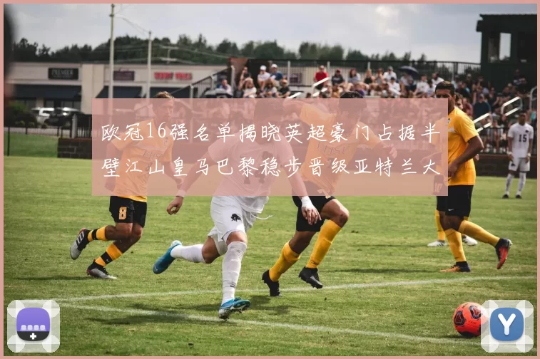欧冠16强名单揭晓英超豪门占据半壁江山皇马巴黎稳步晋级亚特兰大独撑意甲希望