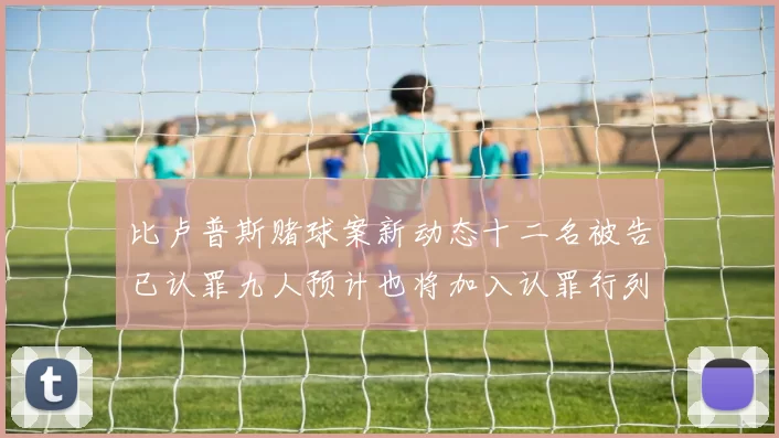 比卢普斯赌球案新动态十二名被告已认罪九人预计也将加入认罪行列