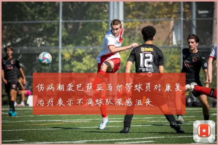 伤病潮袭巴萨亚马尔等球员对康复治疗表示不满球队深感沮丧