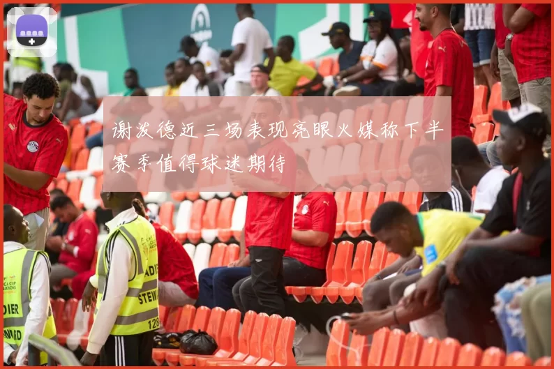 谢泼德近三场表现亮眼火媒称下半赛季值得球迷期待