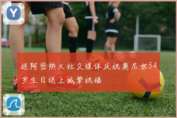 迈阿密热火社交媒体庆祝奥尼尔54岁生日送上诚挚祝福