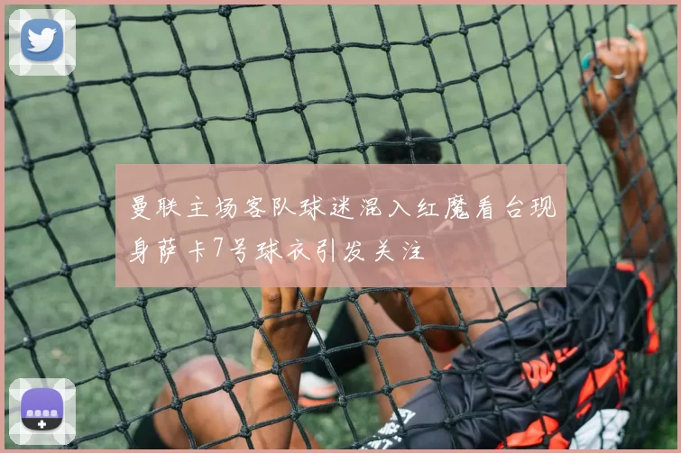 曼联主场客队球迷混入红魔看台现身萨卡7号球衣引发关注