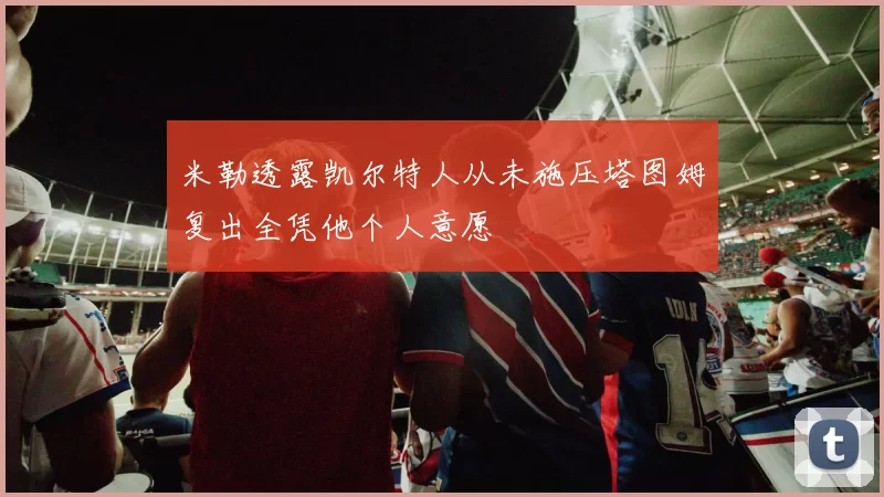 米勒透露凯尔特人从未施压塔图姆复出全凭他个人意愿