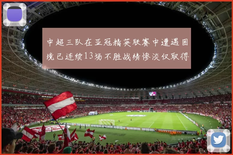 中超三队在亚冠精英联赛中遭遇困境已连续13场不胜战绩惨淡仅取得5平8负