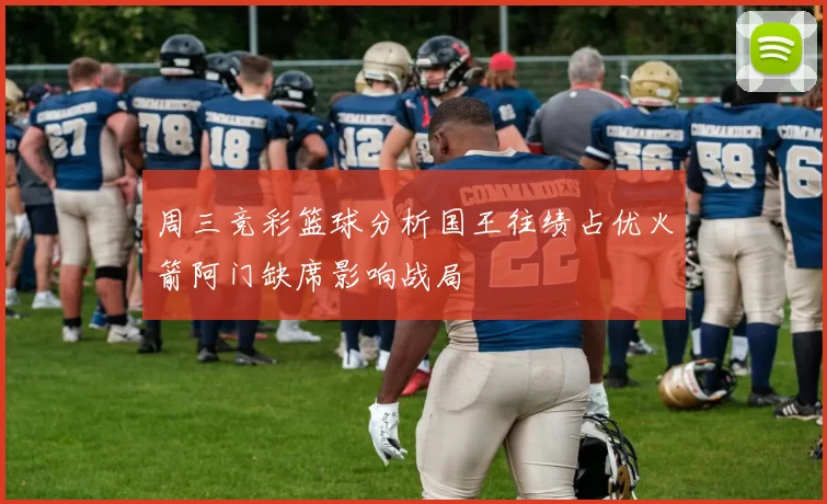 周三竞彩篮球分析国王往绩占优火箭阿门缺席影响战局