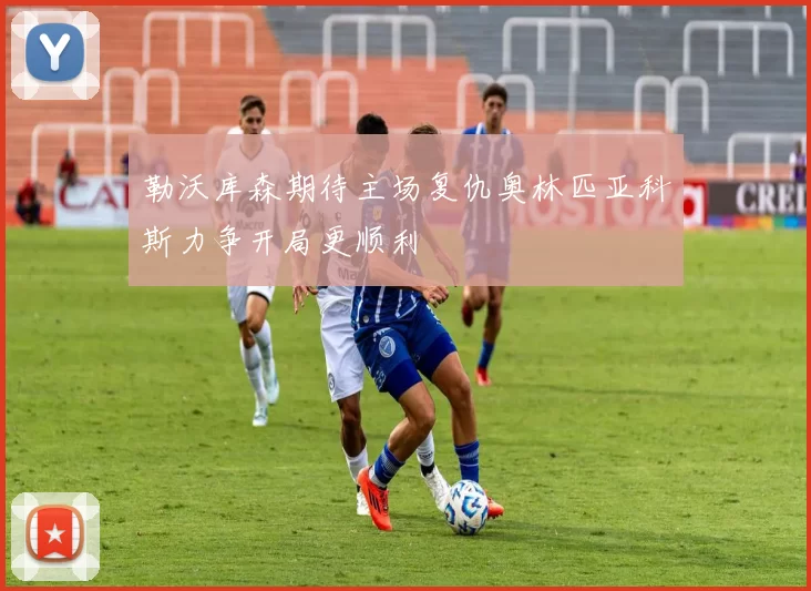 勒沃库森期待主场复仇奥林匹亚科斯力争开局更顺利