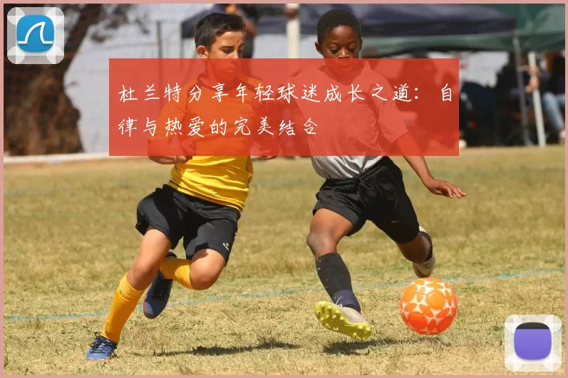 杜兰特分享年轻球迷成长之道：自律与热爱的完美结合