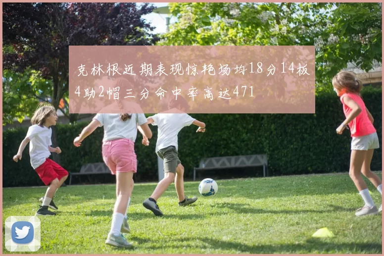 克林根近期表现惊艳场均18分14板4助2帽三分命中率高达471