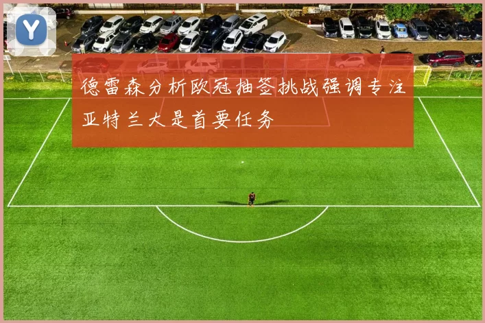 德雷森分析欧冠抽签挑战强调专注亚特兰大是首要任务