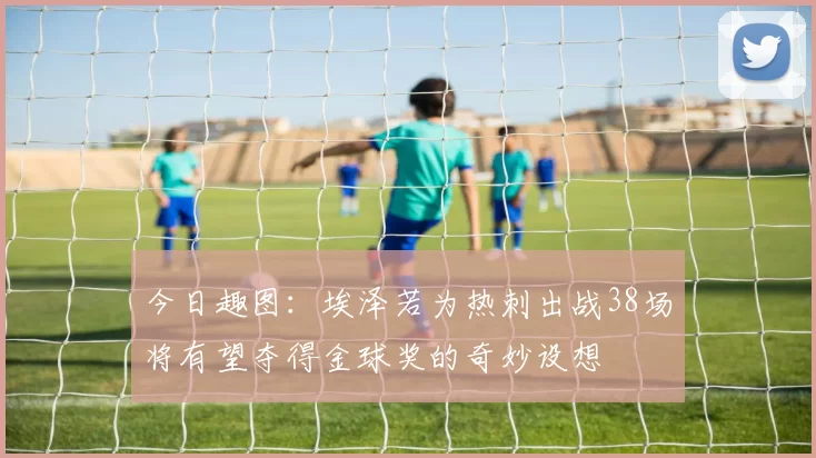 今日趣图：埃泽若为热刺出战38场将有望夺得金球奖的奇妙设想