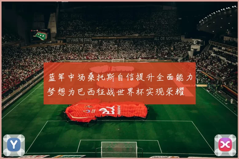 蓝军中场桑托斯自信提升全面能力梦想为巴西征战世界杯实现荣耀