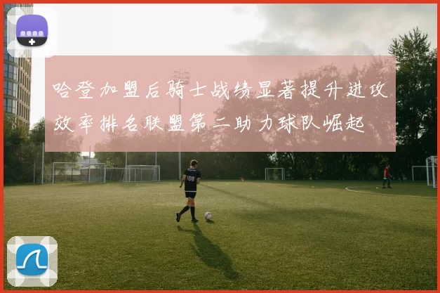 哈登加盟后骑士战绩显著提升进攻效率排名联盟第二助力球队崛起
