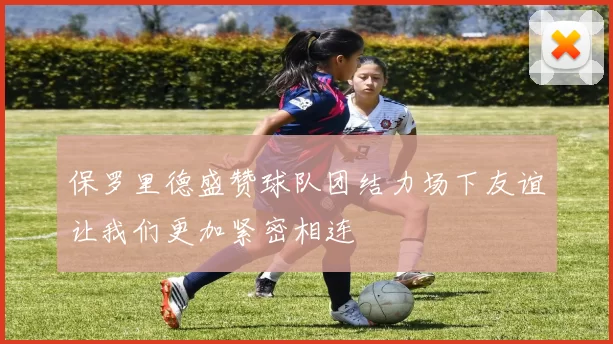 保罗里德盛赞球队团结力场下友谊让我们更加紧密相连