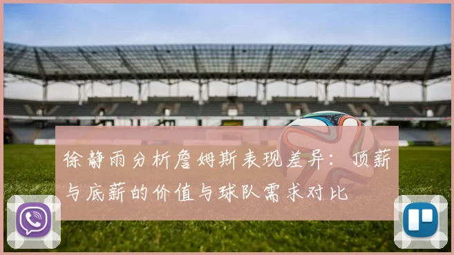 徐静雨分析詹姆斯表现差异：顶薪与底薪的价值与球队需求对比