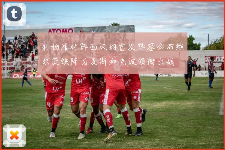 利物浦对阵西汉姆首发阵容公布维尔茨缺阵戈麦斯加克波领衔出战