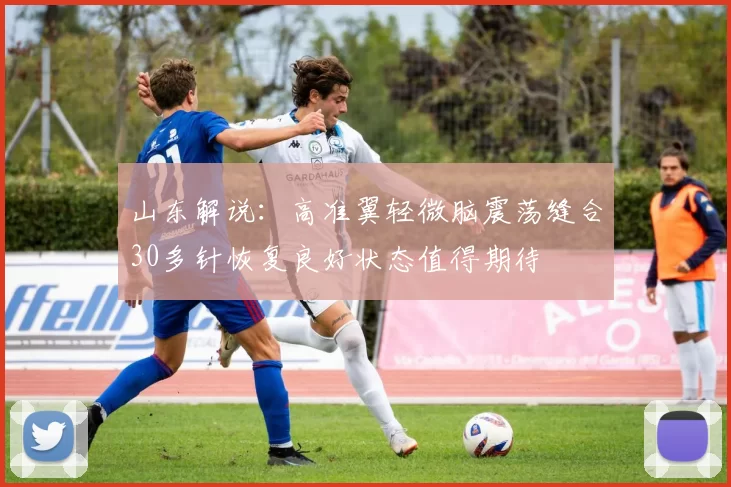 山东解说：高准翼轻微脑震荡缝合30多针恢复良好状态值得期待