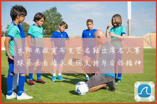 太阳老板穿布克签名鞋出席名人赛球员亲自请求展现支持与合作精神