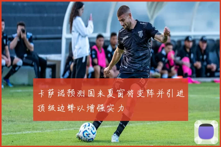 卡萨诺预测国米夏窗将变阵并引进顶级边锋以增强实力