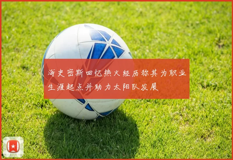 海史密斯回忆热火经历称其为职业生涯起点并助力太阳队发展