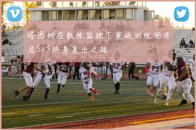 塔图姆在教练监控下重返训练场开启5v5热身复出之路