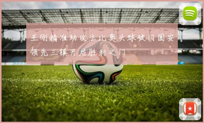 王刚精准助攻法比奥头球破门国安领先三镇开启胜利之门