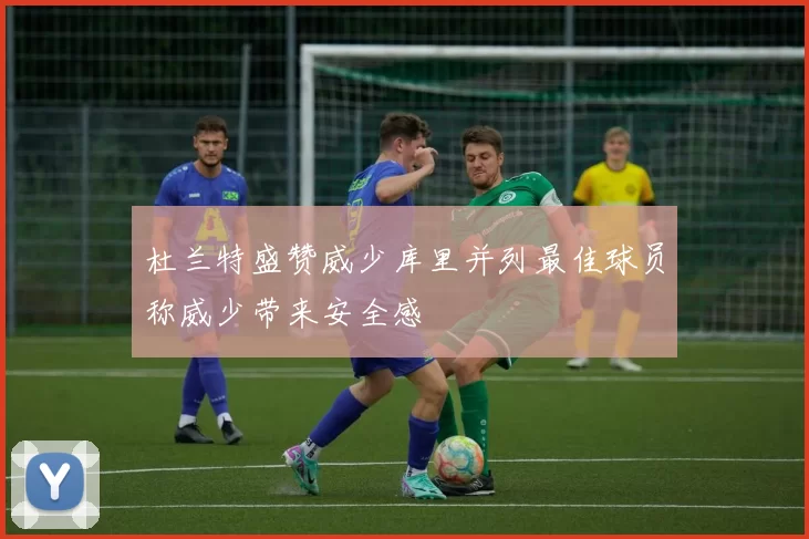 杜兰特盛赞威少库里并列最佳球员称威少带来安全感